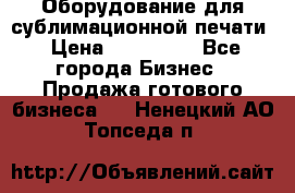 Оборудование для сублимационной печати › Цена ­ 110 000 - Все города Бизнес » Продажа готового бизнеса   . Ненецкий АО,Топседа п.